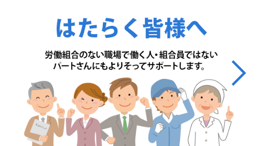 はたらく皆様へ | 労働組合のない職場で働く人・組合員ではないパートさんにもよりそってサポートします。