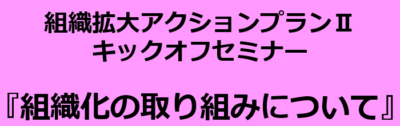 【組織対策局】組織拡大アクションプランⅡ　キックオフセミナー開催